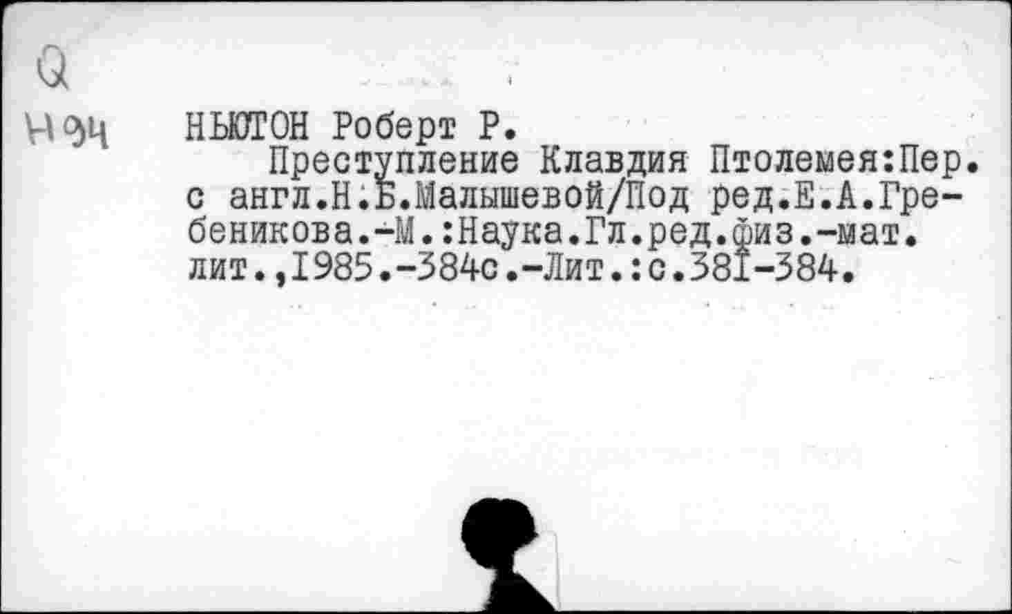 ﻿Ч9Ч НЬЮТОН Роберт Р.
Преступление Клавдия Птолемея:Пер. с англ.Н.Б.Малышевой/Под ред.Е.А.Гре-беникова.-М.:Наука.Гл.ред.физ.-мат. лит..1985.-384с.-Лит.:с.381-384,